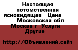 Настоящая потомственная ясновидящая › Цена ­ 1 000 - Московская обл., Москва г. Услуги » Другие   